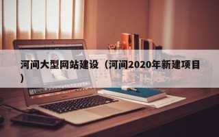 镇江河间大型网站建设（河间2020年新建项目）