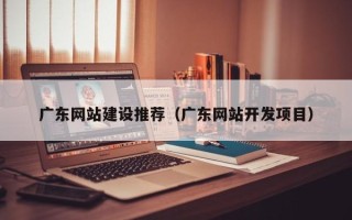 镇江广东网站建设推荐（广东网站开发项目）