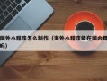 镇江国外小程序怎么制作（海外小程序能在国内用吗）