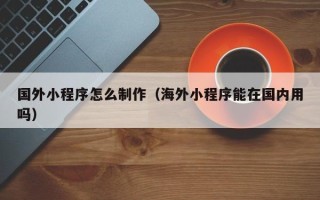 镇江国外小程序怎么制作（海外小程序能在国内用吗）