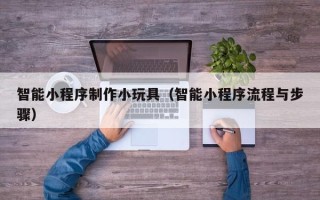镇江智能小程序制作小玩具（智能小程序流程与步骤）
