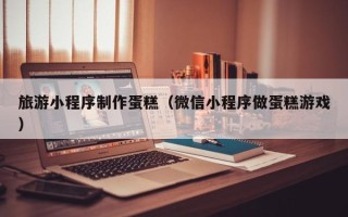 镇江旅游小程序制作蛋糕（微信小程序做蛋糕游戏）