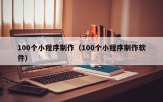 镇江100个小程序制作（100个小程序制作软件）